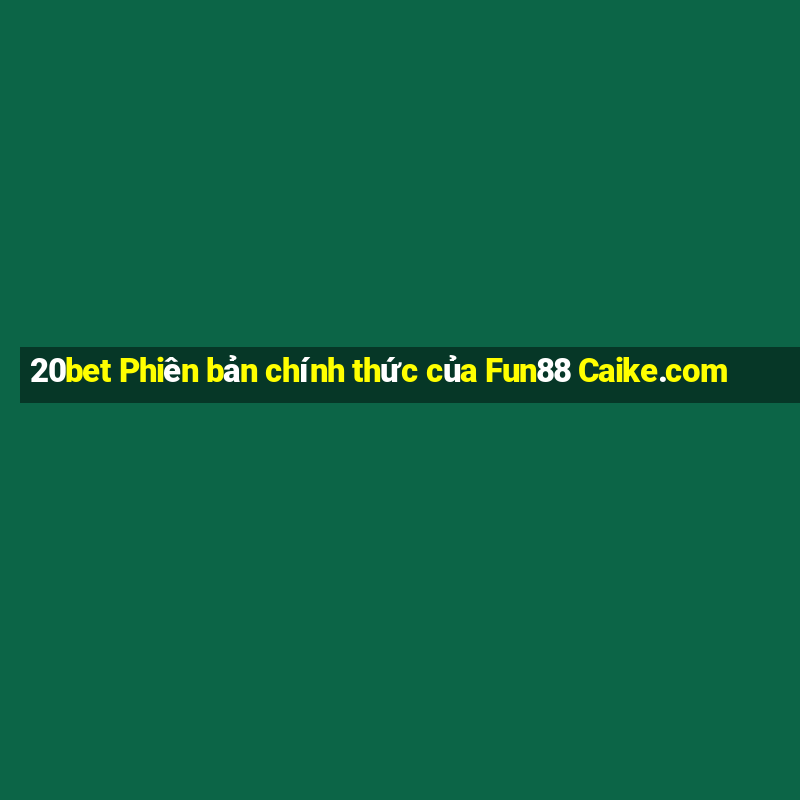 20bet Phiên bản chính thức của Fun88 Caike.com