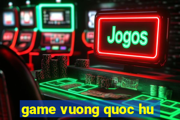 game vuong quoc hu