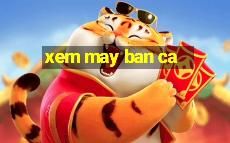 xem may ban ca