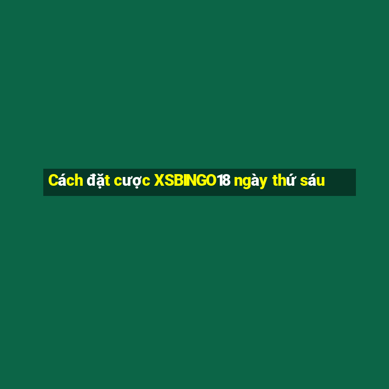 Cách đặt cược XSBINGO18 ngày thứ sáu