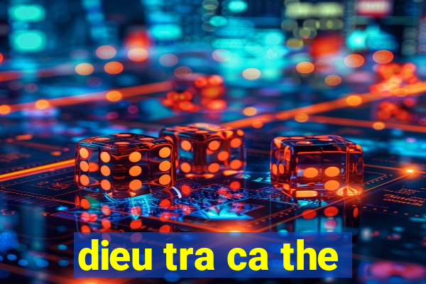 dieu tra ca the