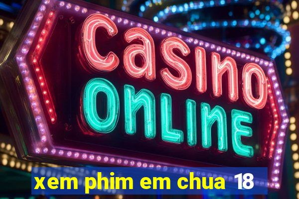 xem phim em chua 18