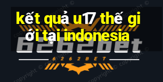 kết quả u17 thế giới tại indonesia