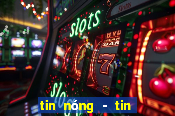 tin nóng - tin tức thời sự vn