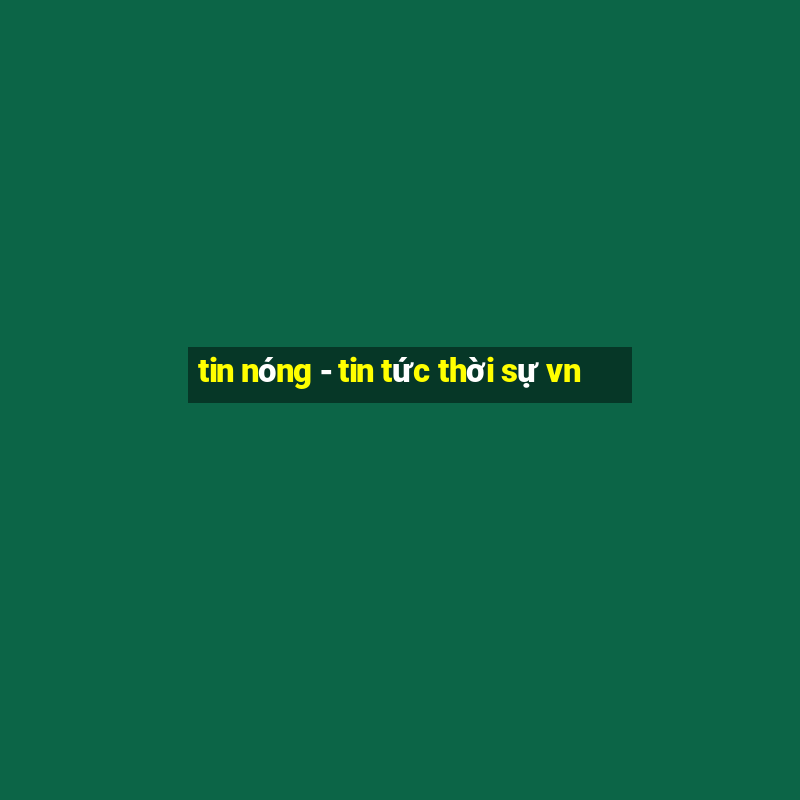 tin nóng - tin tức thời sự vn