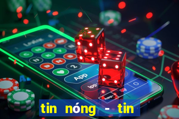 tin nóng - tin tức thời sự vn