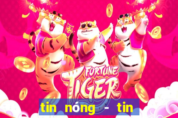 tin nóng - tin tức thời sự vn