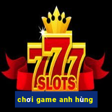 chơi game anh hùng