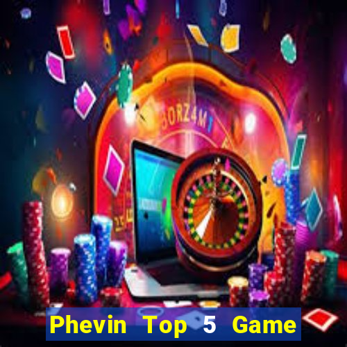 Phevin Top 5 Game Đánh Bài Đổi Thưởng