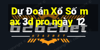 Dự Đoán Xổ Số max 3d pro ngày 12