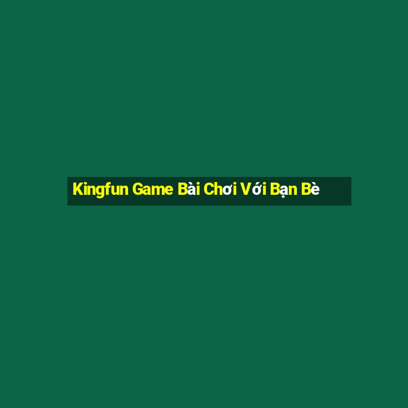 Kingfun Game Bài Chơi Với Bạn Bè