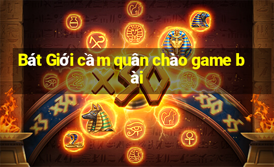 Bát Giới cầm quân chào game bài