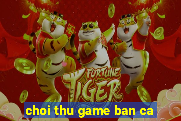 choi thu game ban ca