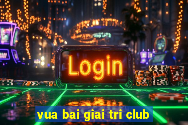 vua bai giai tri club