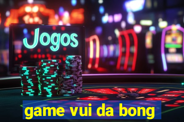 game vui da bong