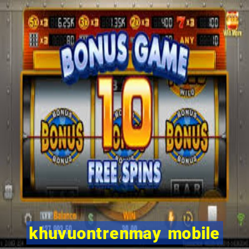 khuvuontrenmay mobile