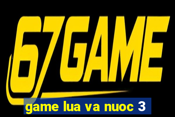 game lua va nuoc 3