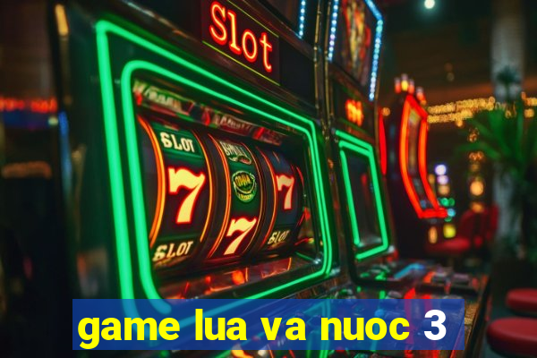 game lua va nuoc 3