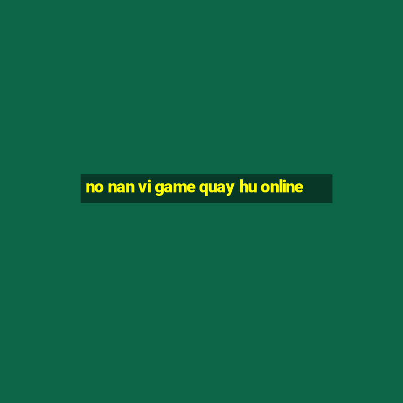 no nan vi game quay hu online