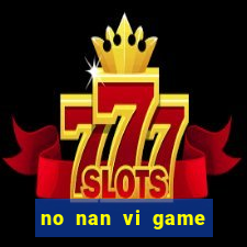 no nan vi game quay hu online