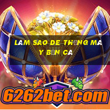 làm sao de thắng máy bắn cá