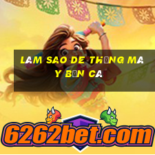 làm sao de thắng máy bắn cá