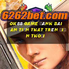 Ok88 Game Đánh Bài An Tiền That Trên Điện Thoại