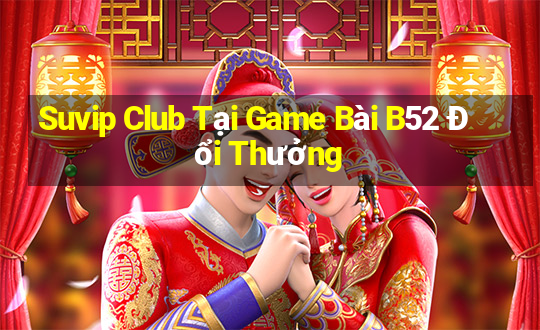 Suvip Club Tại Game Bài B52 Đổi Thưởng