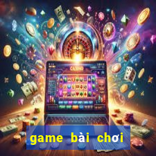 game bài chơi với bạn bè