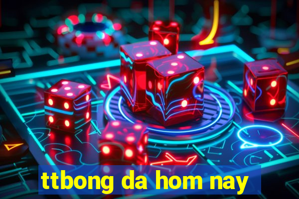 ttbong da hom nay