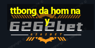 ttbong da hom nay