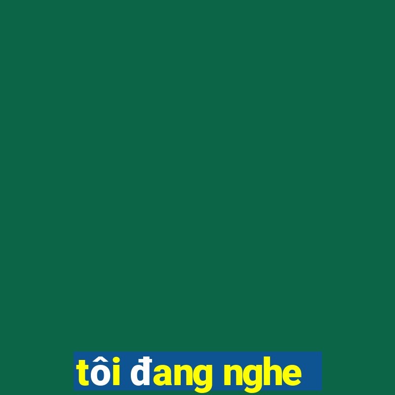 tôi đang nghe