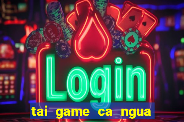 tai game ca ngua mien phi