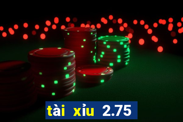 tài xỉu 2.75 là gì