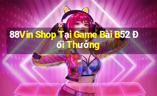 88Vin Shop Tại Game Bài B52 Đổi Thưởng