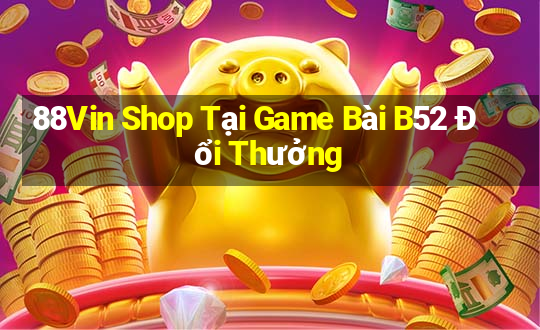 88Vin Shop Tại Game Bài B52 Đổi Thưởng