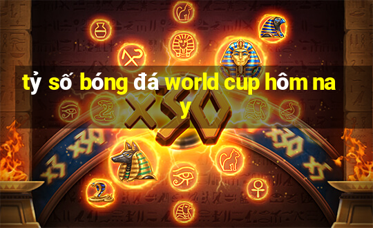 tỷ số bóng đá world cup hôm nay