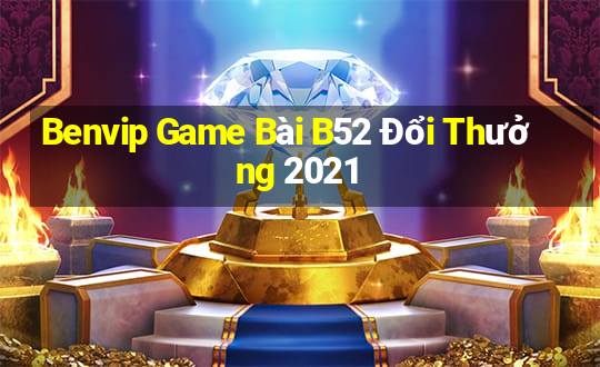 Benvip Game Bài B52 Đổi Thưởng 2021