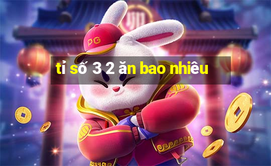 tỉ số 3 2 ăn bao nhiêu