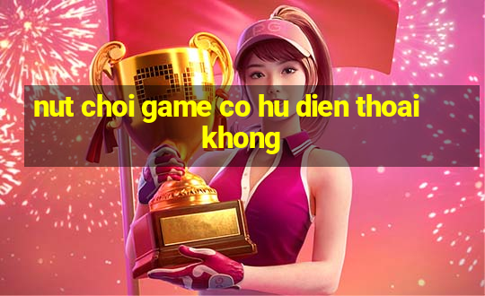 nut choi game co hu dien thoai khong