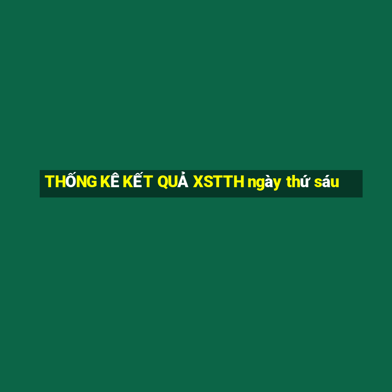 THỐNG KÊ KẾT QUẢ XSTTH ngày thứ sáu