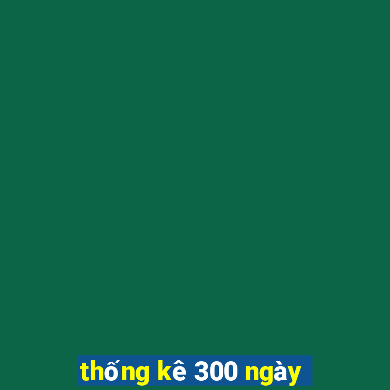 thống kê 300 ngày