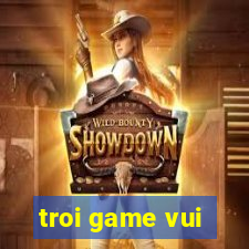 troi game vui