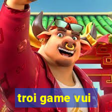 troi game vui