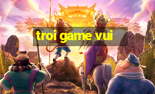 troi game vui