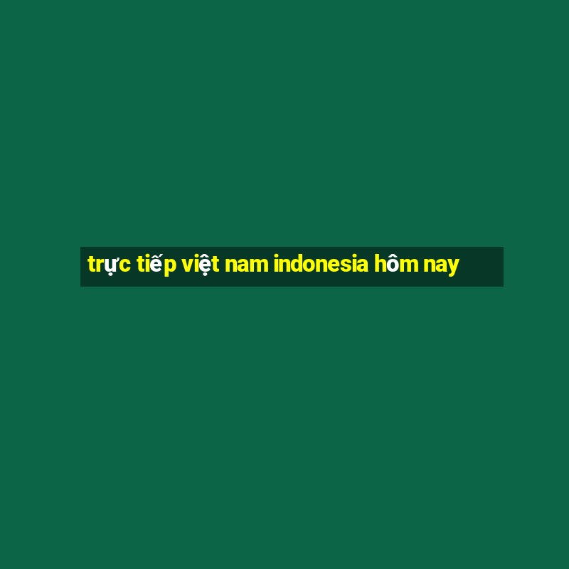 trực tiếp việt nam indonesia hôm nay