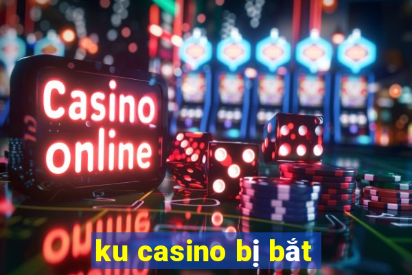 ku casino bị bắt