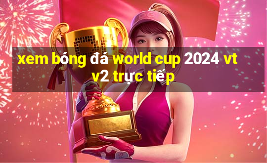 xem bóng đá world cup 2024 vtv2 trực tiếp