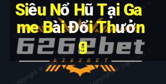 Siêu Nổ Hũ Tại Game Bài Đổi Thưởng