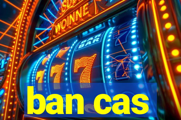 ban cas